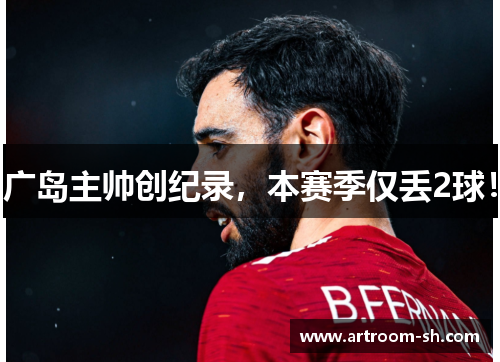 广岛主帅创纪录，本赛季仅丢2球！